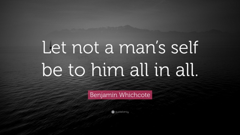 Benjamin Whichcote Quote: “Let not a man’s self be to him all in all.”