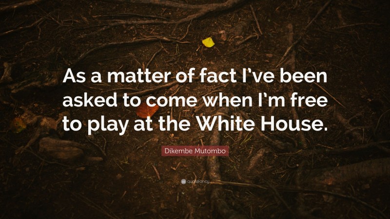 Dikembe Mutombo Quote: “As a matter of fact I’ve been asked to come when I’m free to play at the White House.”