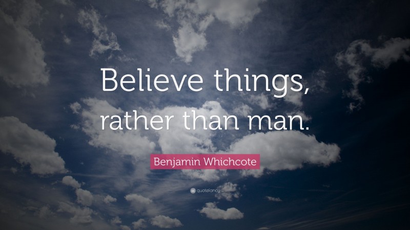 Benjamin Whichcote Quote: “Believe things, rather than man.”