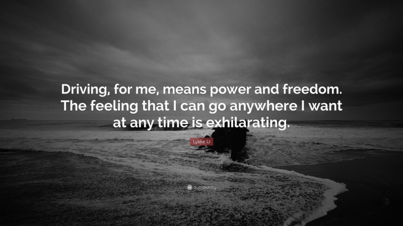 Lykke Li Quote: “Driving, for me, means power and freedom. The feeling that I can go anywhere I want at any time is exhilarating.”