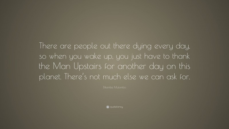 Dikembe Mutombo Quote: “There are people out there dying every day, so when you wake up, you just have to thank the Man Upstairs for another day on this planet. There’s not much else we can ask for.”