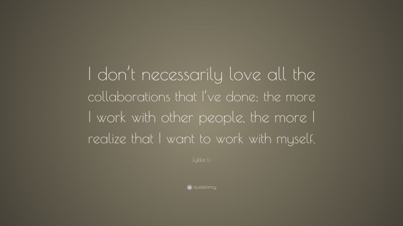 Lykke Li Quote: “I don’t necessarily love all the collaborations that I’ve done; the more I work with other people, the more I realize that I want to work with myself.”