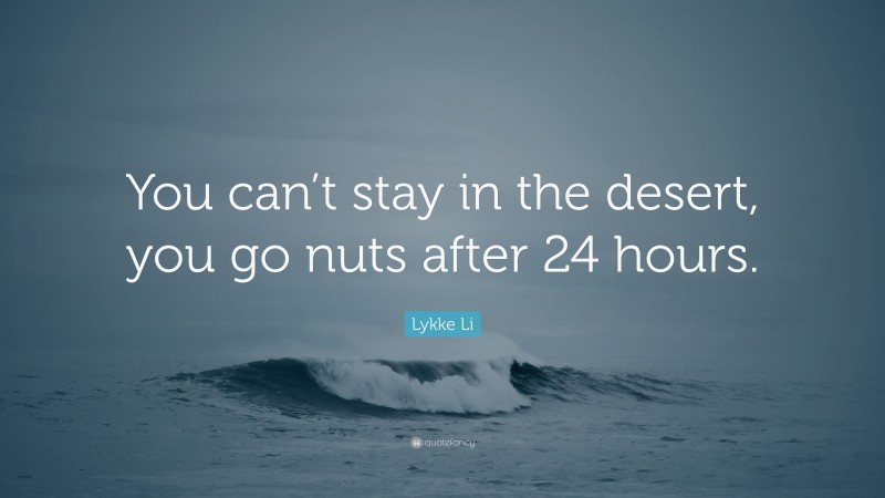 Lykke Li Quote: “You can’t stay in the desert, you go nuts after 24 hours.”