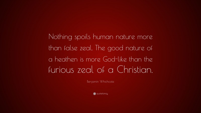 Benjamin Whichcote Quote: “Nothing spoils human nature more than false zeal. The good nature of a heathen is more God-like than the furious zeal of a Christian.”