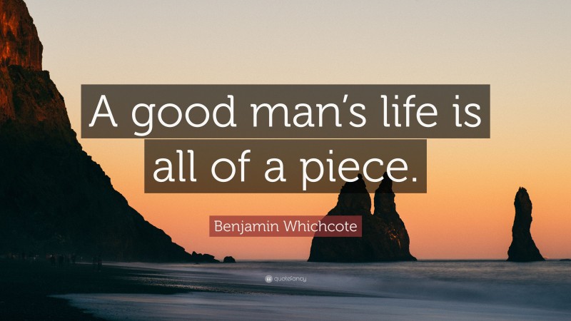 Benjamin Whichcote Quote: “A good man’s life is all of a piece.”