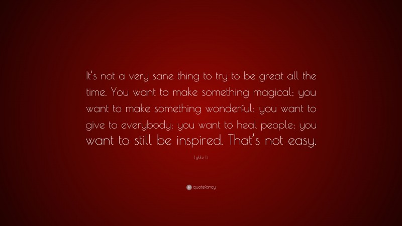 Lykke Li Quote: “It’s not a very sane thing to try to be great all the time. You want to make something magical; you want to make something wonderful; you want to give to everybody; you want to heal people; you want to still be inspired. That’s not easy.”