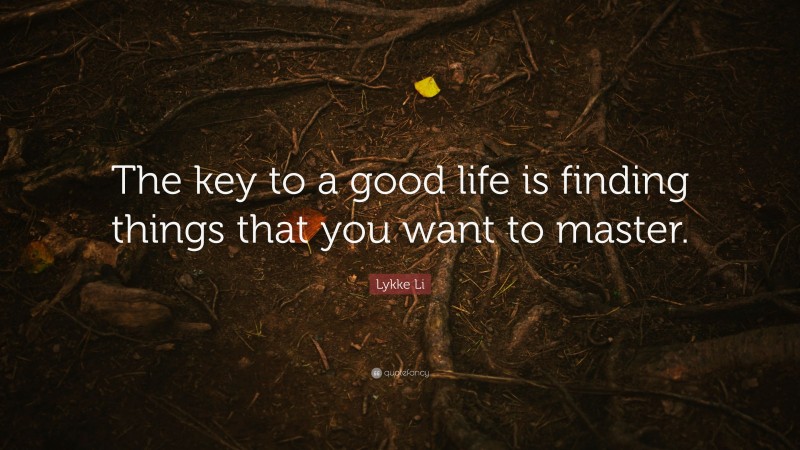 Lykke Li Quote: “The key to a good life is finding things that you want to master.”