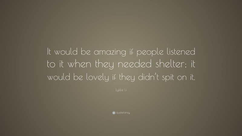 Lykke Li Quote: “It would be amazing if people listened to it when they needed shelter; it would be lovely if they didn’t spit on it.”