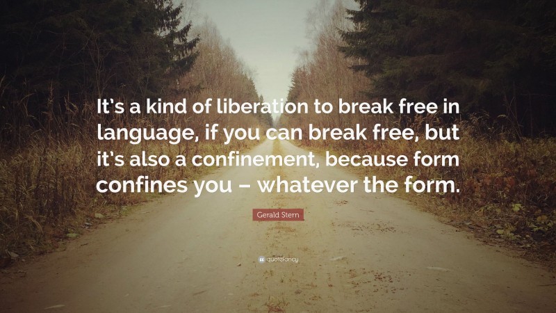 Gerald Stern Quote: “It’s a kind of liberation to break free in language, if you can break free, but it’s also a confinement, because form confines you – whatever the form.”