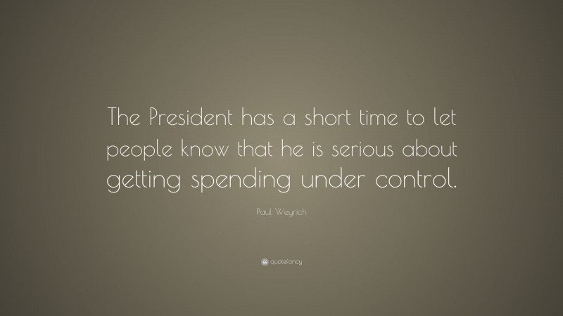 Paul Weyrich Quote: “The President has a short time to let people know that he is serious about getting spending under control.”