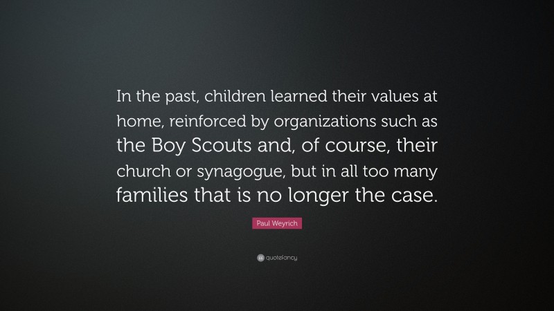Paul Weyrich Quote: “In the past, children learned their values at home, reinforced by organizations such as the Boy Scouts and, of course, their church or synagogue, but in all too many families that is no longer the case.”
