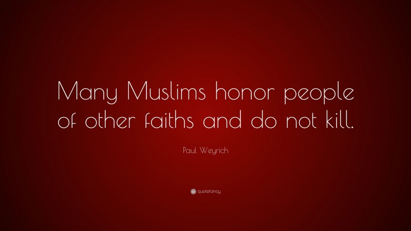 Paul Weyrich Quote: “Many Muslims honor people of other faiths and do not kill.”
