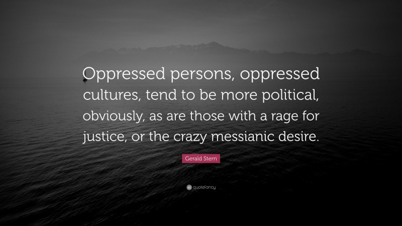 Gerald Stern Quote: “Oppressed persons, oppressed cultures, tend to be more political, obviously, as are those with a rage for justice, or the crazy messianic desire.”