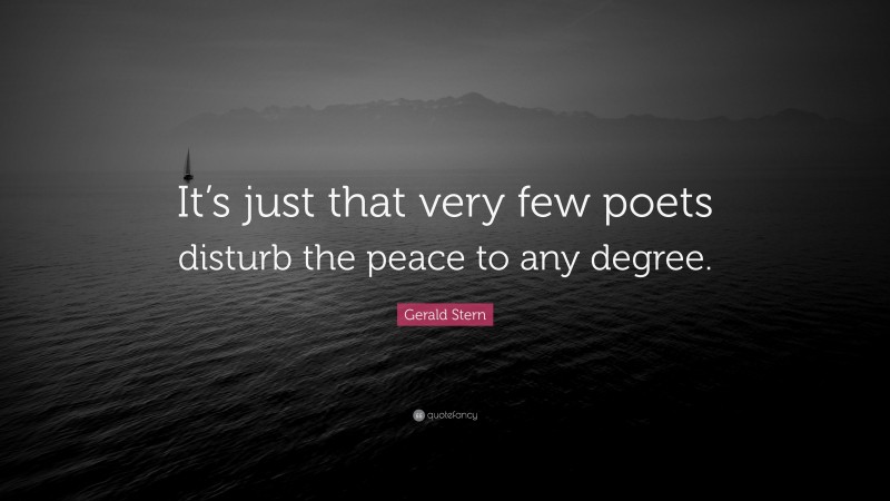 Gerald Stern Quote: “It’s just that very few poets disturb the peace to any degree.”