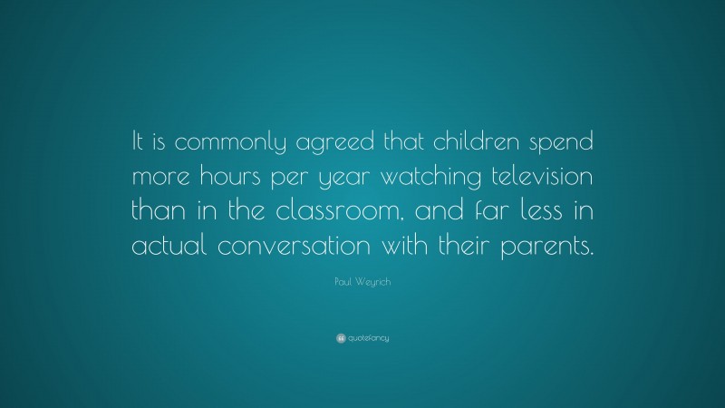 Paul Weyrich Quote: “It is commonly agreed that children spend more hours per year watching television than in the classroom, and far less in actual conversation with their parents.”
