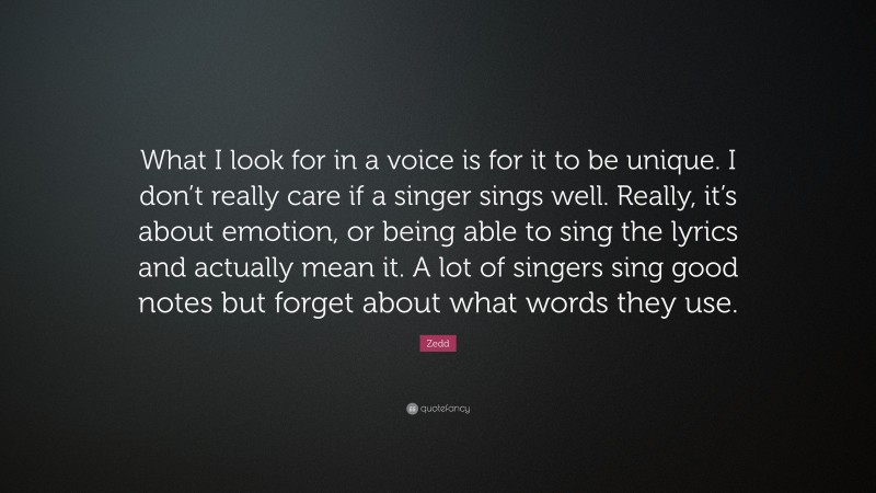 Zedd Quote: “What I look for in a voice is for it to be unique. I don’t really care if a singer sings well. Really, it’s about emotion, or being able to sing the lyrics and actually mean it. A lot of singers sing good notes but forget about what words they use.”