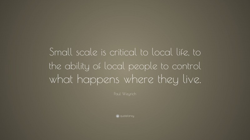 Paul Weyrich Quote: “Small scale is critical to local life, to the ability of local people to control what happens where they live.”