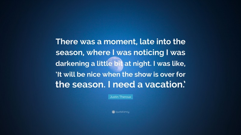 Justin Theroux Quote: “There was a moment, late into the season, where I was noticing I was darkening a little bit at night. I was like, ‘It will be nice when the show is over for the season. I need a vacation.’”