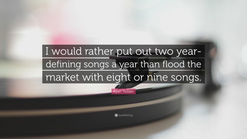 Ryan Tedder Quote: “I would rather put out two year-defining songs a year than flood the market with eight or nine songs.”