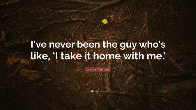 Justin Theroux Quote: “I’ve never been the guy who’s like, ‘I take it home with me.’”