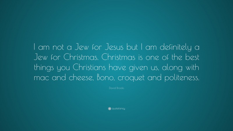 David Brooks Quote: “I am not a Jew for Jesus but I am definitely a Jew for Christmas. Christmas is one of the best things you Christians have given us, along with mac and cheese, Bono, croquet and politeness.”