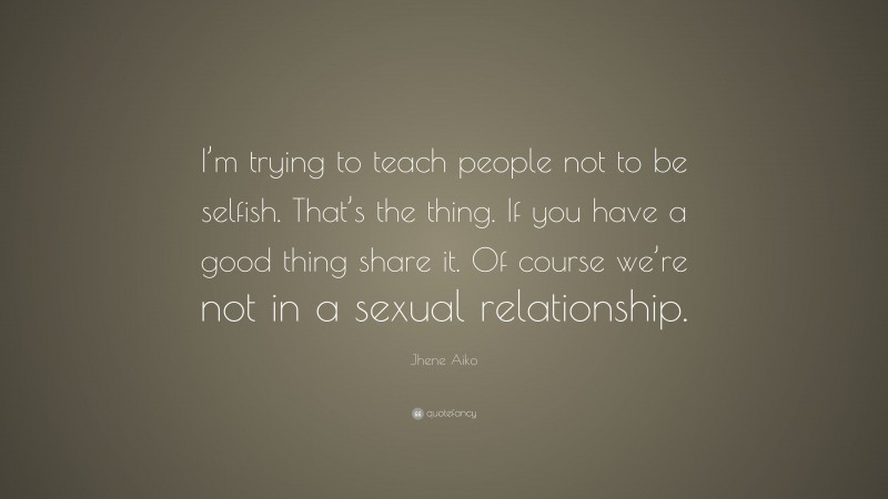 Jhene Aiko Quote: “I’m trying to teach people not to be selfish. That’s the thing. If you have a good thing share it. Of course we’re not in a sexual relationship.”