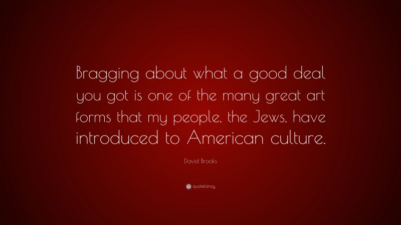 David Brooks Quote: “Bragging about what a good deal you got is one of the many great art forms that my people, the Jews, have introduced to American culture.”