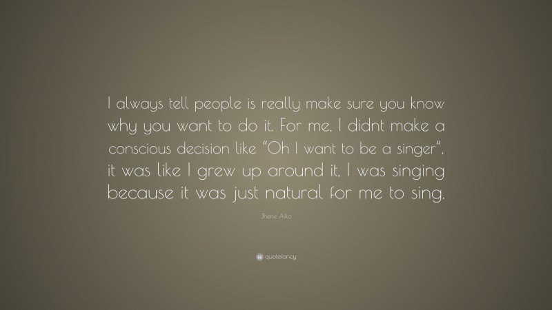 Jhene Aiko Quote: “I always tell people is really make sure you know why you want to do it. For me, I didnt make a conscious decision like “Oh I want to be a singer”, it was like I grew up around it, I was singing because it was just natural for me to sing.”