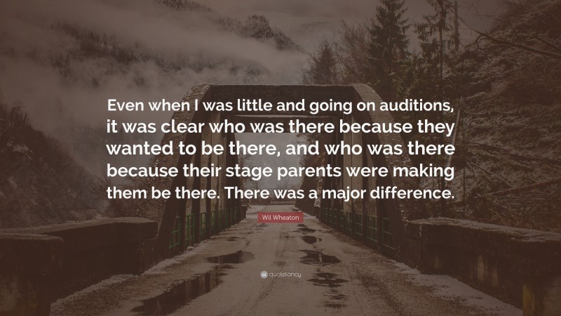 Wil Wheaton Quote: “Even when I was little and going on auditions, it was clear who was there because they wanted to be there, and who was there because their stage parents were making them be there. There was a major difference.”