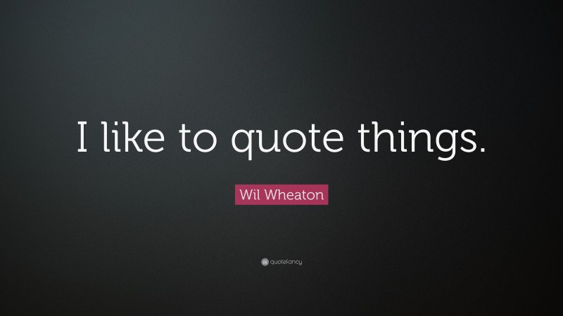 Wil Wheaton Quote: “I like to quote things.”