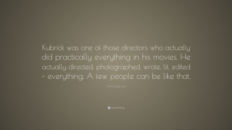 Vilmos Zsigmond Quote: “Kubrick was one of those directors who actually did practically everything in his movies. He actually directed, photographed, wrote, lit, edited – everything. A few people can be like that.”