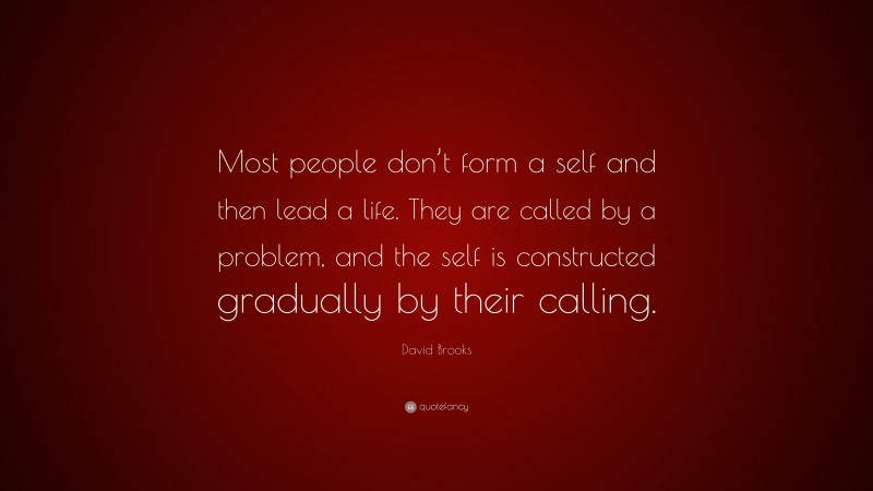 David Brooks Quote: “Most people don’t form a self and then lead a life. They are called by a problem, and the self is constructed gradually by their calling.”