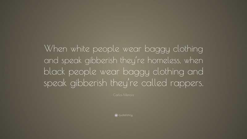 Carlos Mencia Quote: “When white people wear baggy clothing and speak gibberish they’re homeless, when black people wear baggy clothing and speak gibberish they’re called rappers.”