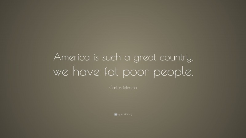 Carlos Mencia Quote: “America is such a great country, we have fat poor people.”