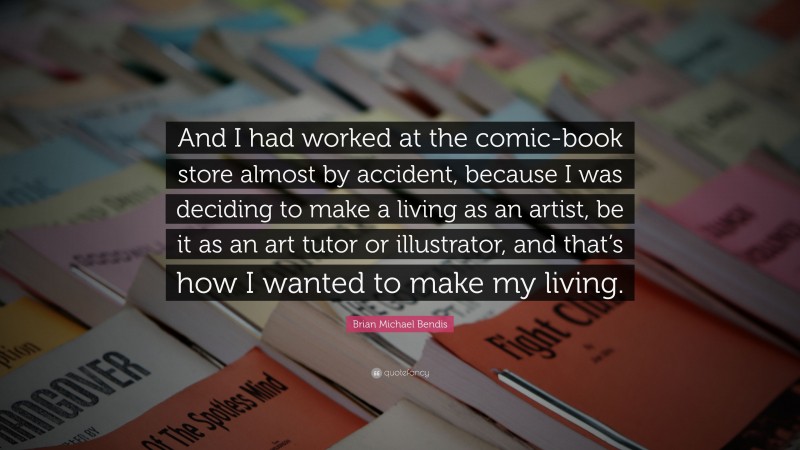 Brian Michael Bendis Quote: “And I had worked at the comic-book store almost by accident, because I was deciding to make a living as an artist, be it as an art tutor or illustrator, and that’s how I wanted to make my living.”