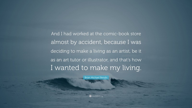 Brian Michael Bendis Quote: “And I had worked at the comic-book store almost by accident, because I was deciding to make a living as an artist, be it as an art tutor or illustrator, and that’s how I wanted to make my living.”