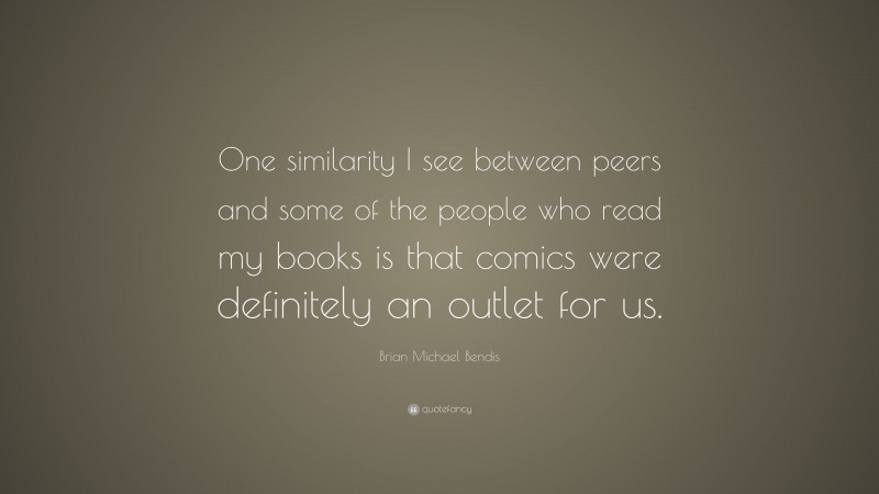 Brian Michael Bendis Quote: “One similarity I see between peers and some of the people who read my books is that comics were definitely an outlet for us.”