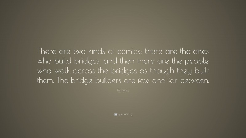Ron White Quote: “There are two kinds of comics; there are the ones who build bridges, and then there are the people who walk across the bridges as though they built them. The bridge builders are few and far between.”