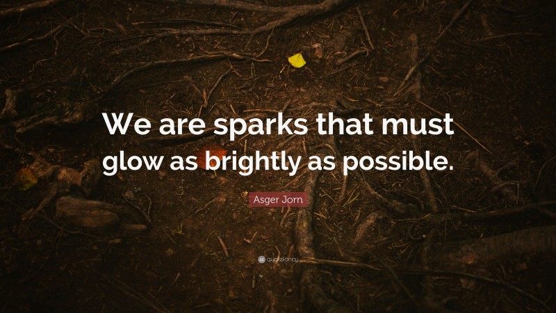 Asger Jorn Quote: “We are sparks that must glow as brightly as possible.”