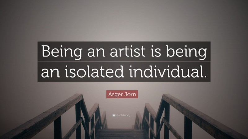 Asger Jorn Quote: “Being an artist is being an isolated individual.”