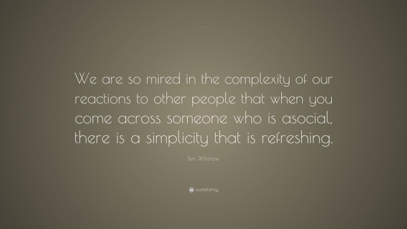 Ben Whishaw Quote: “We are so mired in the complexity of our reactions to other people that when you come across someone who is asocial, there is a simplicity that is refreshing.”