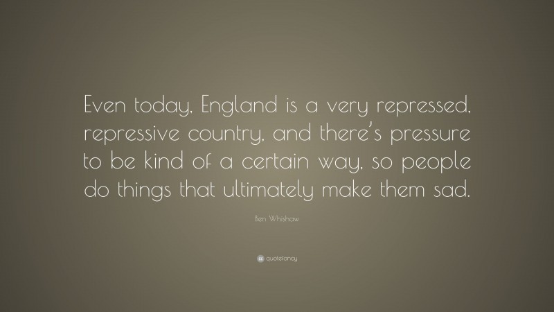 Ben Whishaw Quote: “Even today, England is a very repressed, repressive country, and there’s pressure to be kind of a certain way, so people do things that ultimately make them sad.”