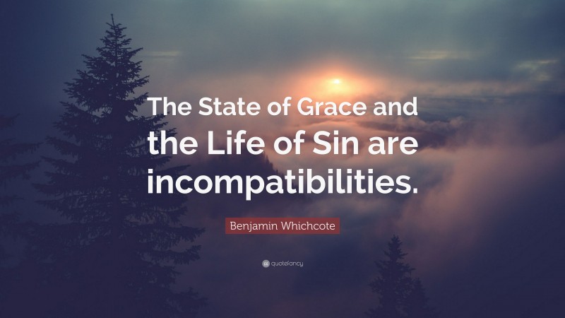 Benjamin Whichcote Quote: “The State of Grace and the Life of Sin are incompatibilities.”