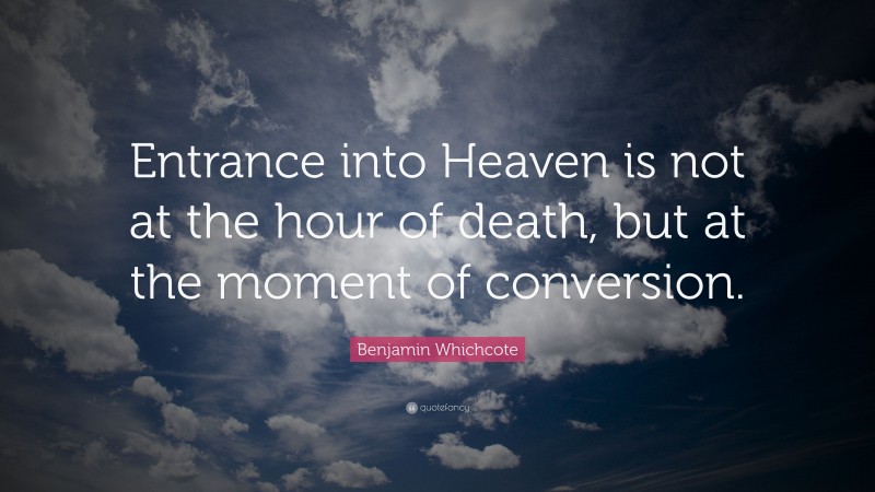Benjamin Whichcote Quote: “Entrance into Heaven is not at the hour of death, but at the moment of conversion.”