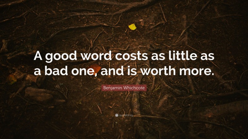 Benjamin Whichcote Quote: “A good word costs as little as a bad one, and is worth more.”