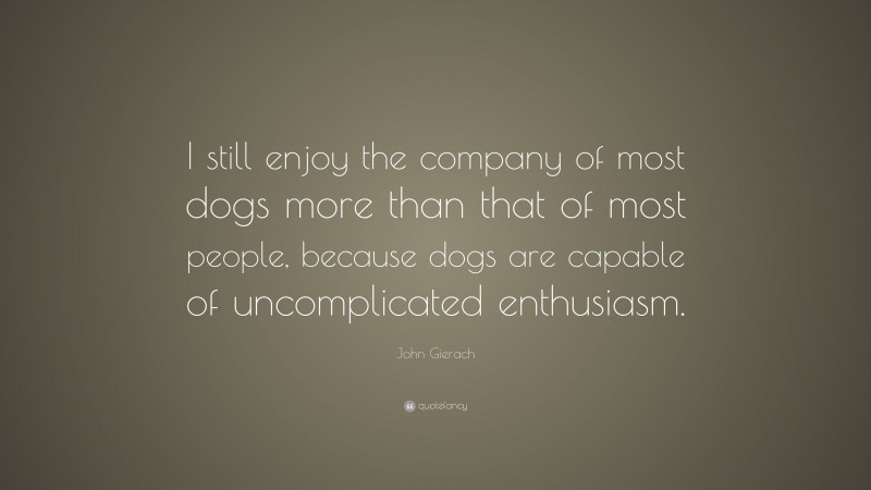 John Gierach Quote: “I still enjoy the company of most dogs more than that of most people, because dogs are capable of uncomplicated enthusiasm.”