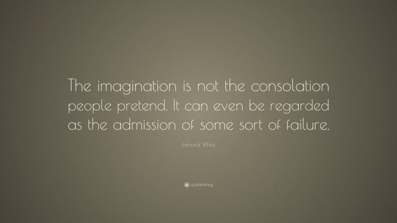 Edmund White Quote: “The imagination is not the consolation people pretend. It can even be regarded as the admission of some sort of failure.”