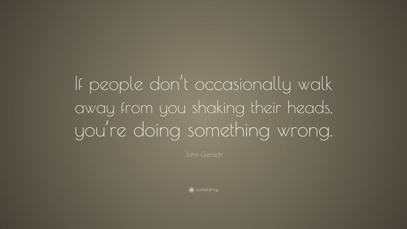John Gierach Quote: “If people don’t occasionally walk away from you shaking their heads, you’re doing something wrong.”