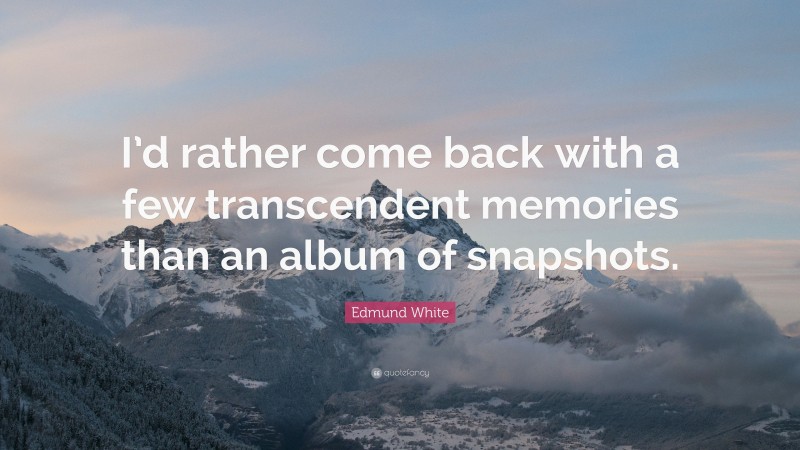 Edmund White Quote: “I’d rather come back with a few transcendent memories than an album of snapshots.”