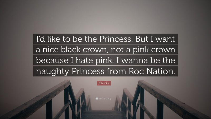 Rita Ora Quote: “I’d like to be the Princess. But I want a nice black crown, not a pink crown because I hate pink. I wanna be the naughty Princess from Roc Nation.”